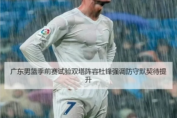 广东男篮季前赛试验双塔阵容杜锋强调防守默契待提升